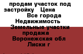 продам участок под застройку › Цена ­ 2 600 000 - Все города Недвижимость » Земельные участки продажа   . Воронежская обл.,Лиски г.